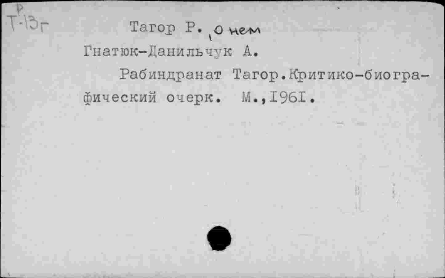 ﻿Тагор Р. о Гнатюк-Данильчук А.
Рабиндранат Тагор.Критико-биогра фический очерк. М.,1961.